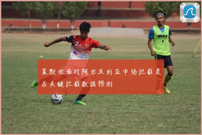 莱默尔面对阿尔及利亚中场拦截是否关键拦截数据预测