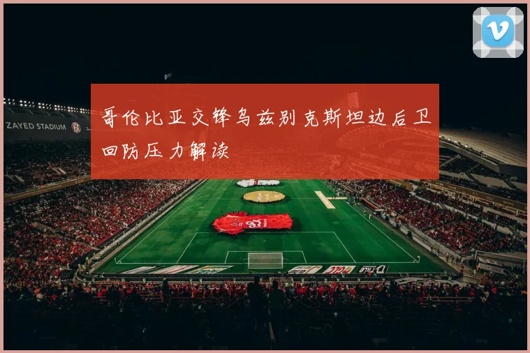 哥伦比亚交锋乌兹别克斯坦边后卫回防压力解读