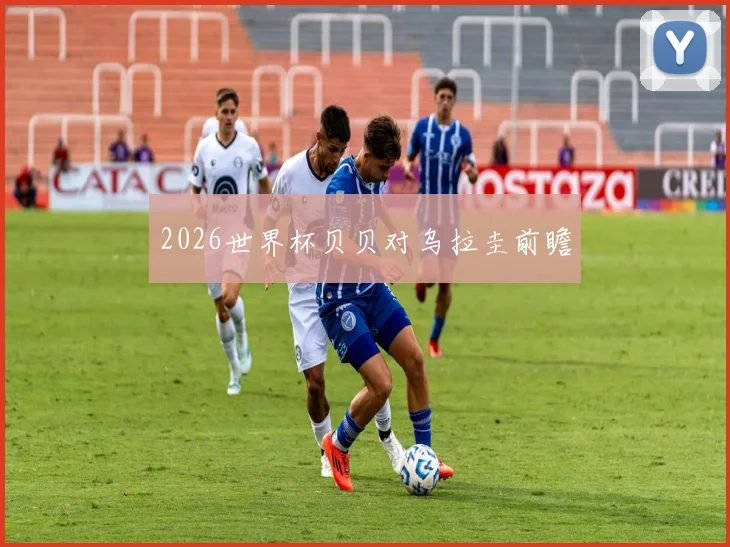 2026世界杯贝贝对乌拉圭前瞻