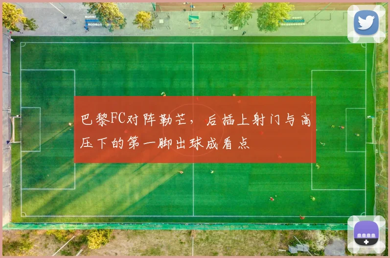 巴黎FC对阵勒芒，后插上射门与高压下的第一脚出球成看点