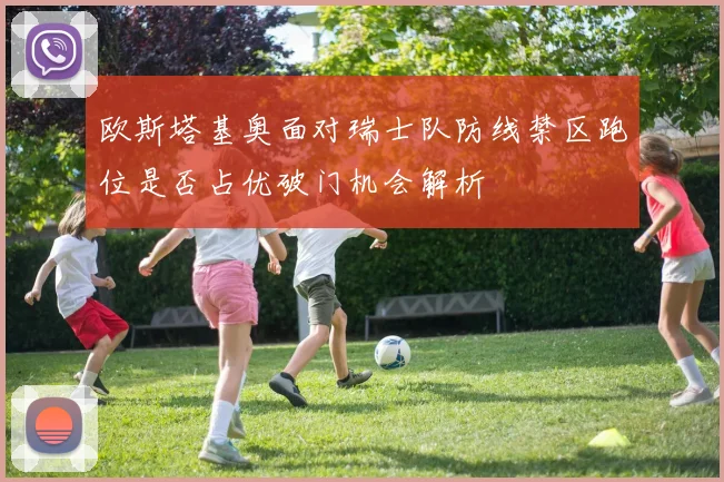 欧斯塔基奥面对瑞士队防线禁区跑位是否占优破门机会解析