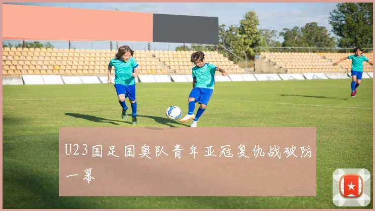 U23国足国奥队青年亚冠复仇战破防一幕