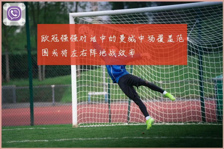 欧冠强强对话中的曼城中场覆盖范围或将左右阵地战效率