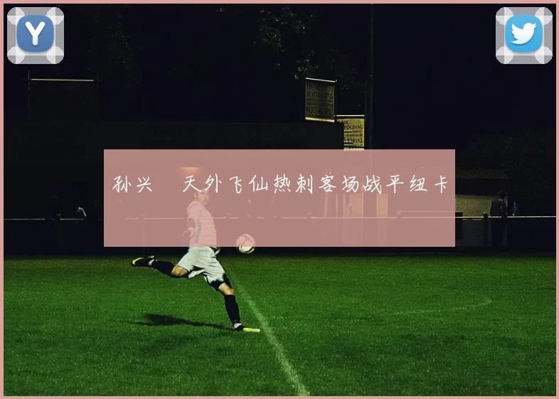 孙兴慜天外飞仙热刺客场战平纽卡