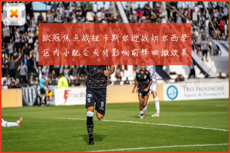 欧冠焦点战纽卡斯尔迎战切尔西禁区内小配合或将影响前锋回撤效果
