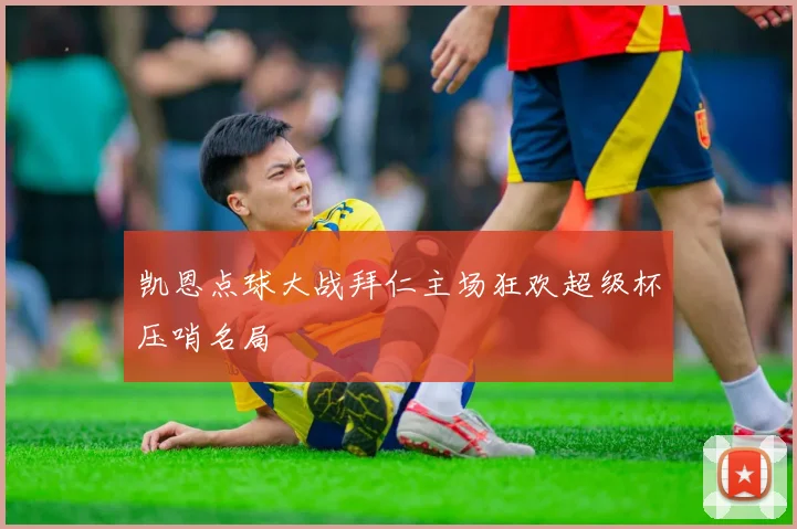 凯恩点球大战拜仁主场狂欢超级杯压哨名局