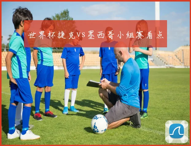 世界杯捷克vs墨西哥小组赛看点