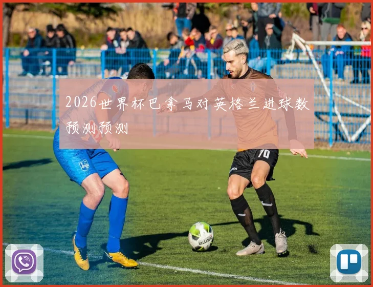 2026世界杯巴拿马对英格兰进球数预测预测