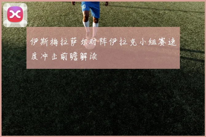 伊斯梅拉萨尔对阵伊拉克小组赛速度冲击前瞻解读