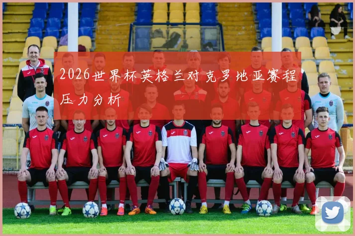 2026世界杯英格兰对克罗地亚赛程压力分析