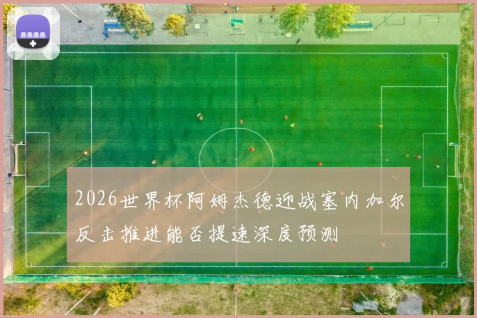 2026世界杯阿姆杰德迎战塞内加尔反击推进能否提速深度预测