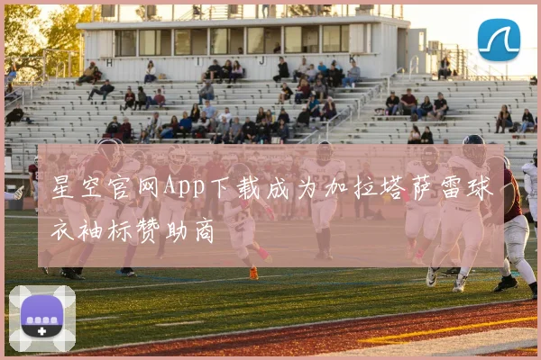 星空官网App下载成为加拉塔萨雷球衣袖标赞助商