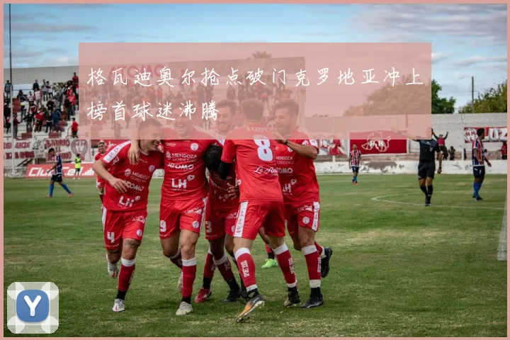 格瓦迪奥尔抢点破门克罗地亚冲上榜首球迷沸腾