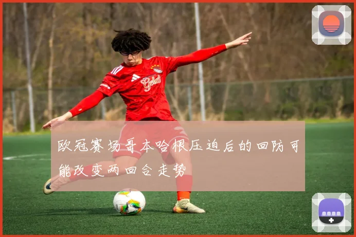 欧冠赛场哥本哈根压迫后的回防可能改变两回合走势