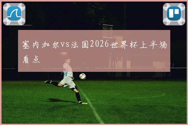 塞内加尔vs法国2026世界杯上半场看点