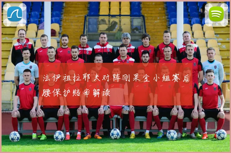 法伊祖拉耶夫对阵刚果金小组赛后腰保护赔率解读
