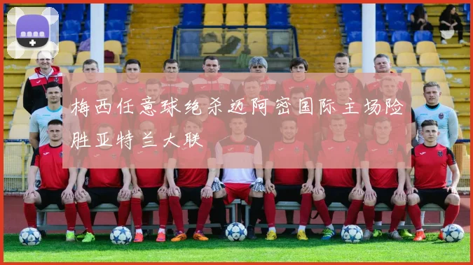 梅西任意球绝杀迈阿密国际主场险胜亚特兰大联