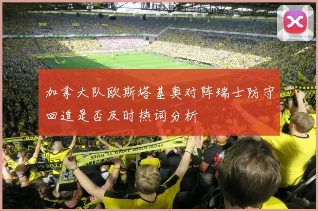 加拿大队欧斯塔基奥对阵瑞士防守回追是否及时热词分析