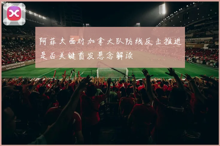阿菲夫面对加拿大队防线反击推进是否关键首发悬念解读