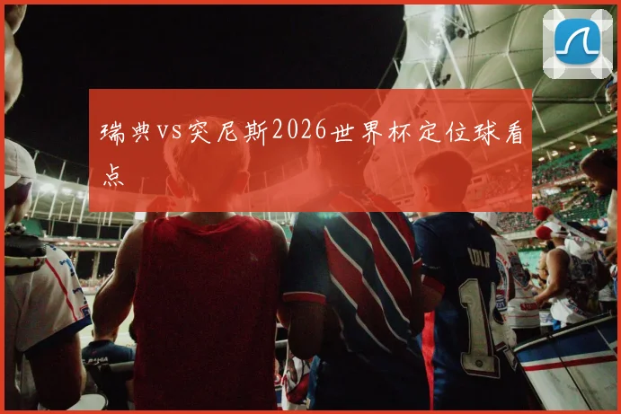 瑞典vs突尼斯2026世界杯定位球看点