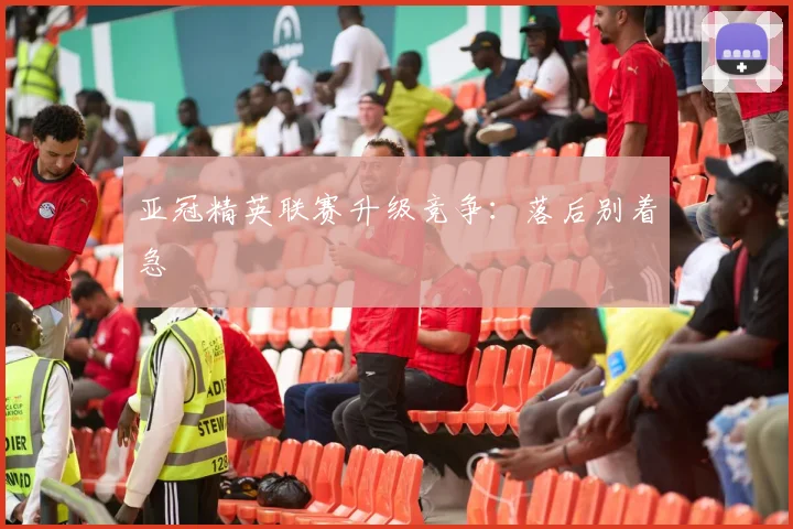 亚冠精英联赛升级竞争：落后别着急