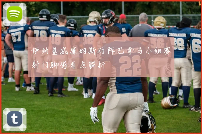 伊纳基威廉姆斯对阵巴拿马小组赛射门脚感看点解析