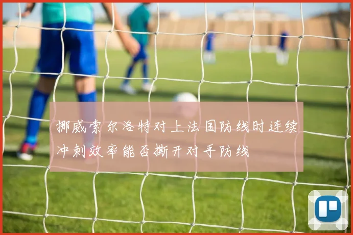 挪威索尔洛特对上法国防线时连续冲刺效率能否撕开对手防线