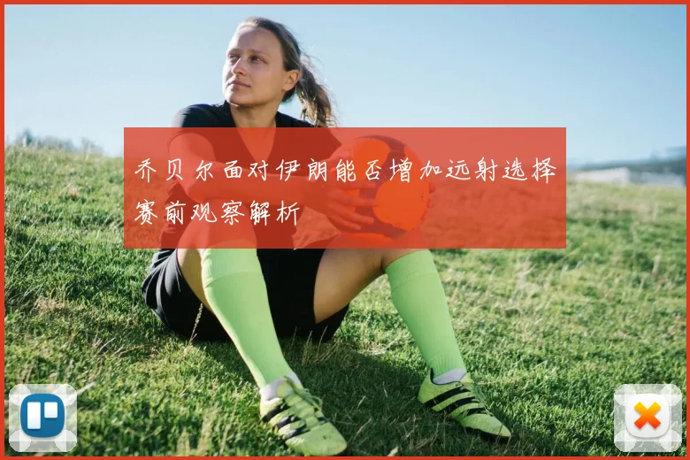 乔贝尔面对伊朗能否增加远射选择赛前观察解析