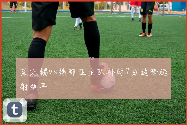 莱比锡vs热那亚主队补时7分边锋远射绝平