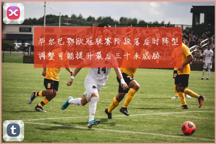 毕尔巴鄂欧冠联赛阶段落后时阵型调整可能提升最后三十米威胁