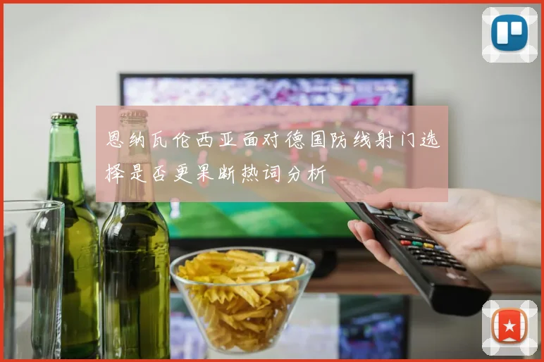 恩纳瓦伦西亚面对德国防线射门选择是否更果断热词分析
