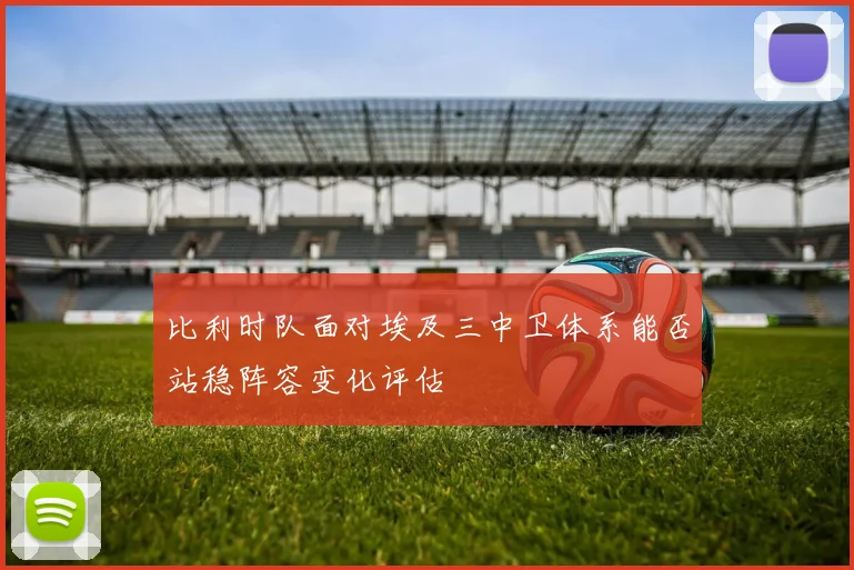 比利时队面对埃及三中卫体系能否站稳阵容变化评估