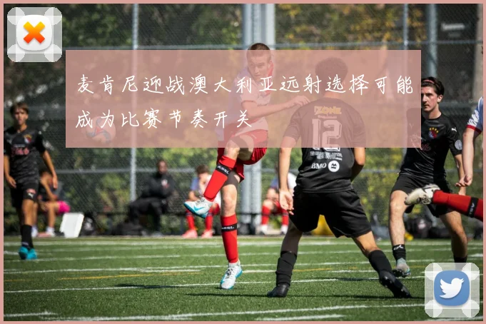 麦肯尼迎战澳大利亚远射选择可能成为比赛节奏开关