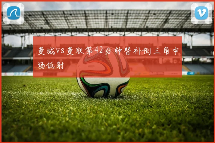 曼城vs曼联第42分钟替补倒三角中场低射