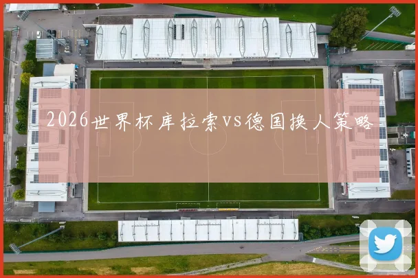 2026世界杯库拉索vs德国换人策略