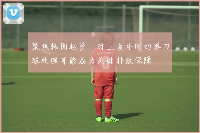 聚焦韩国赵贤祐对上南非时的单刀球处理可能成为关键扑救保障