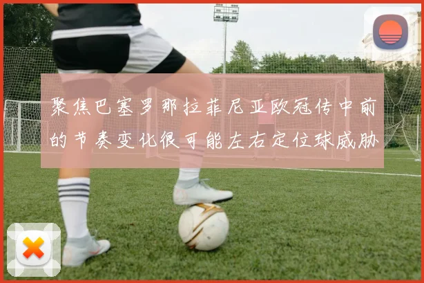 聚焦巴塞罗那拉菲尼亚欧冠传中前的节奏变化很可能左右定位球威胁