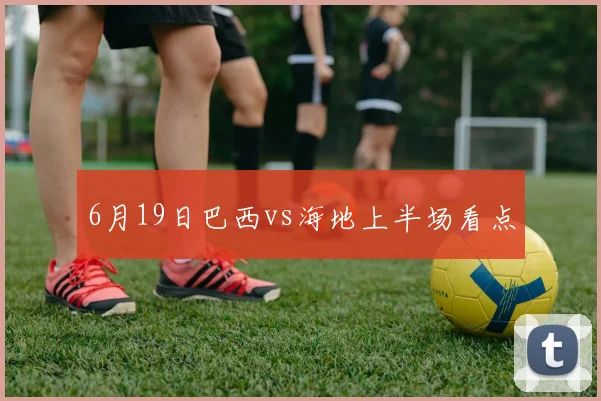 6月19日巴西vs海地上半场看点