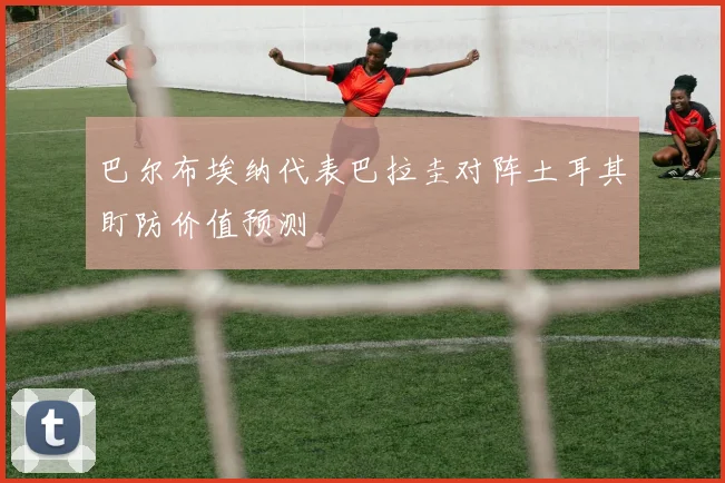 巴尔布埃纳代表巴拉圭对阵土耳其盯防价值预测