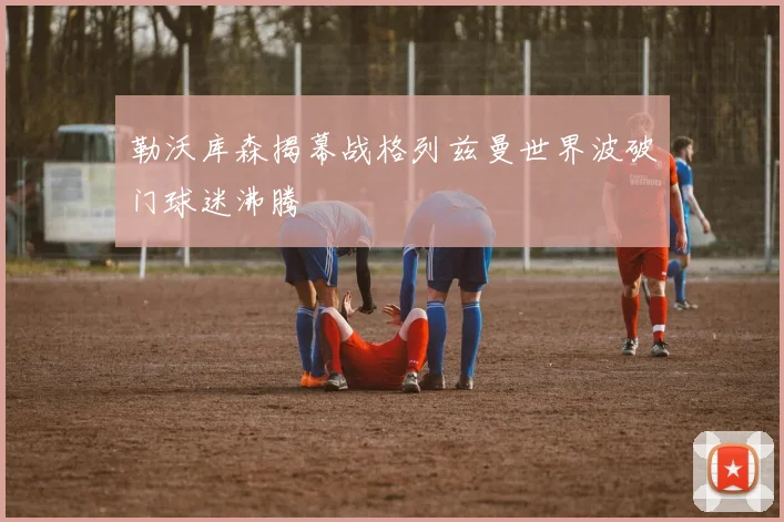 勒沃库森揭幕战格列兹曼世界波破门球迷沸腾
