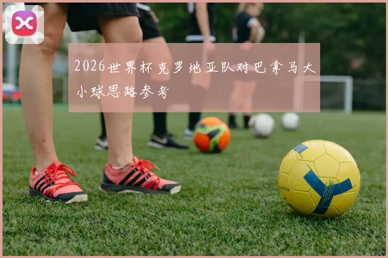 2026世界杯克罗地亚队对巴拿马大小球思路参考