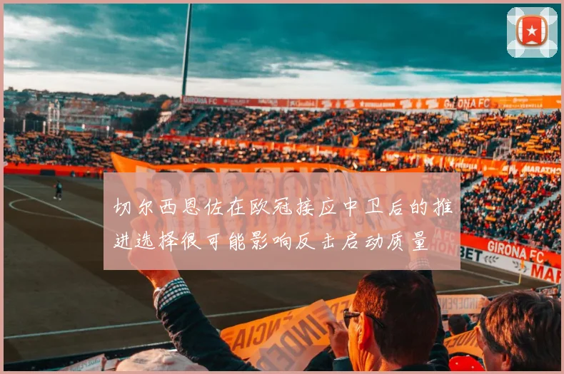 切尔西恩佐在欧冠接应中卫后的推进选择很可能影响反击启动质量