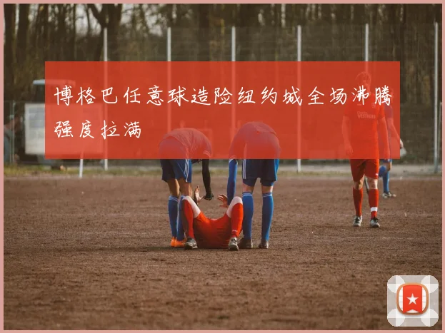 博格巴任意球造险纽约城全场沸腾强度拉满