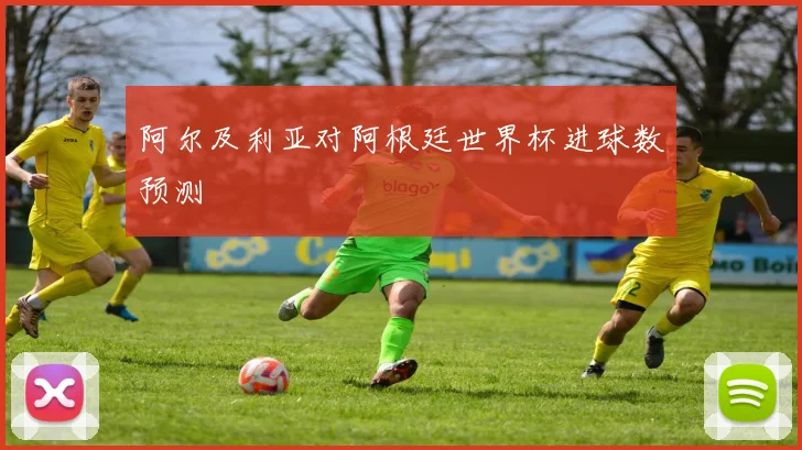阿尔及利亚对阿根廷世界杯进球数预测