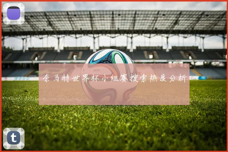 奈马特世界杯小组赛搜索热度分析
