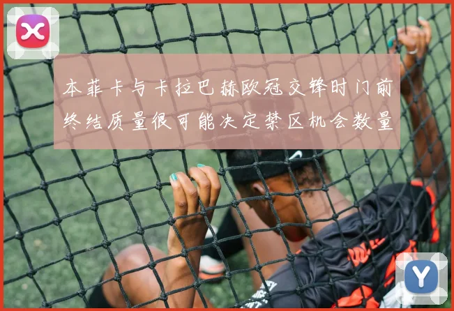 本菲卡与卡拉巴赫欧冠交锋时门前终结质量很可能决定禁区机会数量