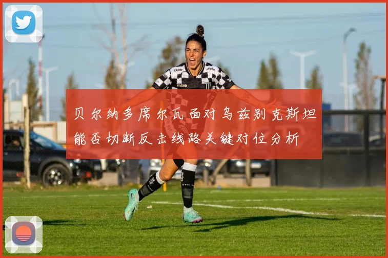 贝尔纳多席尔瓦面对乌兹别克斯坦能否切断反击线路关键对位分析