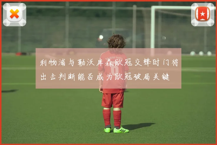利物浦与勒沃库森欧冠交锋时门将出击判断能否成为欧冠破局关键