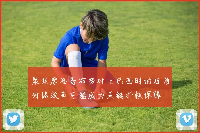 聚焦摩洛哥布努对上巴西时的近角封堵效率可能成为关键扑救保障