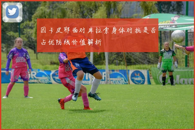 因卡皮耶面对库拉索身体对抗是否占优防线价值解析